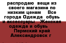 распродаю  вещи из своего магазина по низким ценам  - Все города Одежда, обувь и аксессуары » Женская одежда и обувь   . Пермский край,Александровск г.